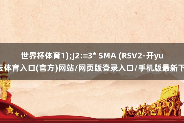 世界杯体育1);J2:=3* SMA (RSV2-开yun云体育入口(官方)网站/网页版登录入口/手机版最新下载