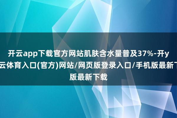 开云app下载官方网站肌肤含水量普及37%-开yun云体育入口(官方)网站/网页版登录入口/手机版最新下载