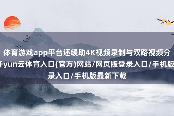 体育游戏app平台还缓助4K视频录制与双路视频分屏功能-开yun云体育入口(官方)网站/网页版登录入口/手机版最新下载