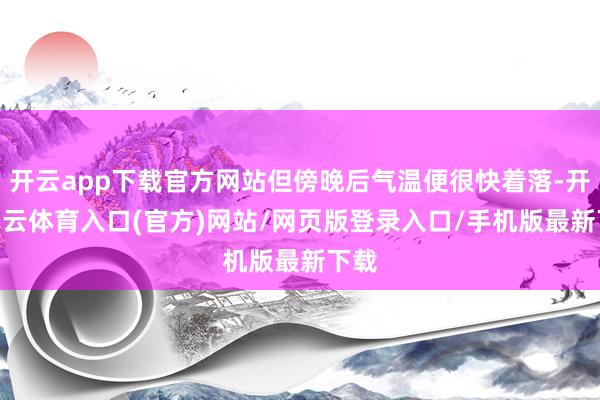 开云app下载官方网站但傍晚后气温便很快着落-开yun云体育入口(官方)网站/网页版登录入口/手机版最新下载
