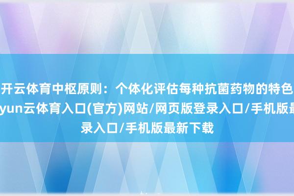 开云体育中枢原则：个体化评估每种抗菌药物的特色不同-开yun云体育入口(官方)网站/网页版登录入口/手机版最新下载