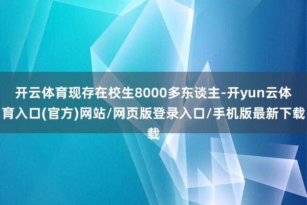 开云体育现存在校生8000多东谈主-开yun云体育入口(官方)网站/网页版登录入口/手机版最新下载
