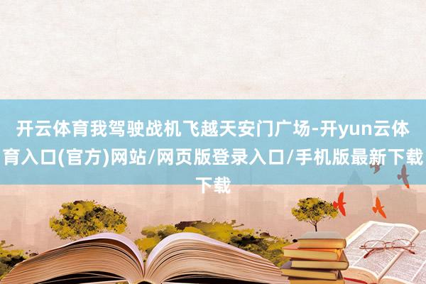 开云体育我驾驶战机飞越天安门广场-开yun云体育入口(官方)网站/网页版登录入口/手机版最新下载