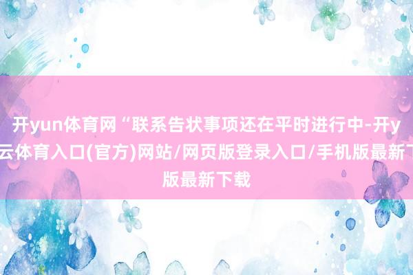 开yun体育网“联系告状事项还在平时进行中-开yun云体育入口(官方)网站/网页版登录入口/手机版最新下载