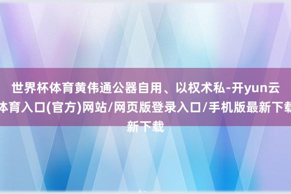 世界杯体育黄伟通公器自用、以权术私-开yun云体育入口(官方)网站/网页版登录入口/手机版最新下载