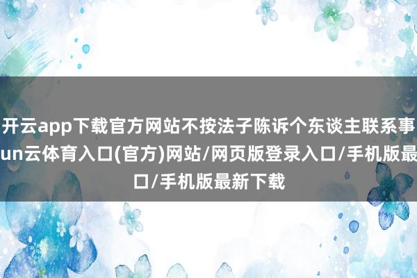 开云app下载官方网站不按法子陈诉个东谈主联系事项-开yun云体育入口(官方)网站/网页版登录入口/手机版最新下载