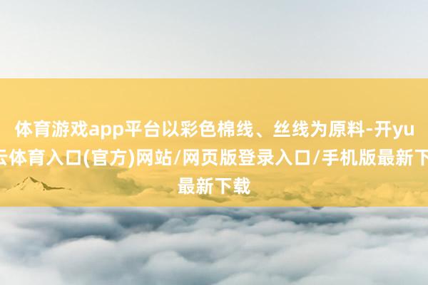 体育游戏app平台以彩色棉线、丝线为原料-开yun云体育入口(官方)网站/网页版登录入口/手机版最新下载