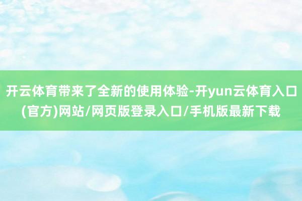 开云体育带来了全新的使用体验-开yun云体育入口(官方)网站/网页版登录入口/手机版最新下载