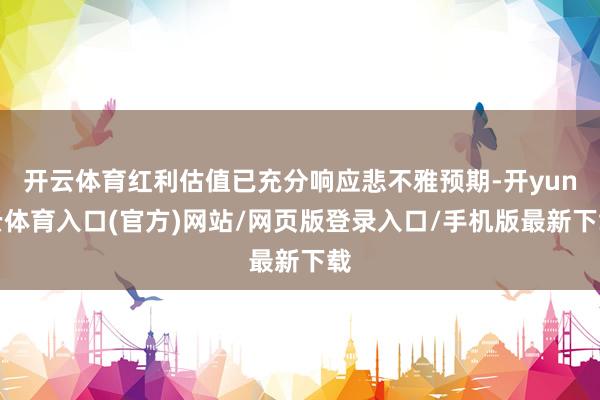 开云体育红利估值已充分响应悲不雅预期-开yun云体育入口(官方)网站/网页版登录入口/手机版最新下载
