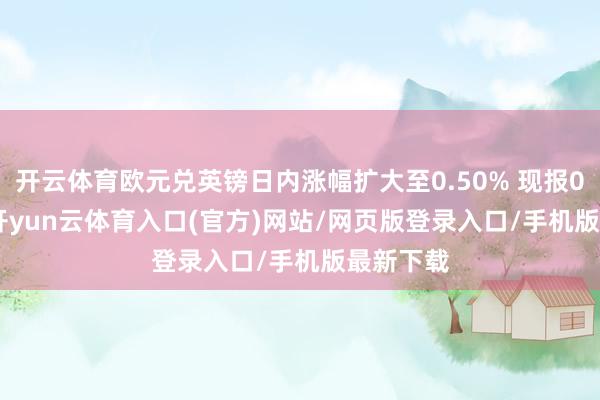开云体育欧元兑英镑日内涨幅扩大至0.50% 现报0.8692-开yun云体育入口(官方)网站/网页版登录入口/手机版最新下载