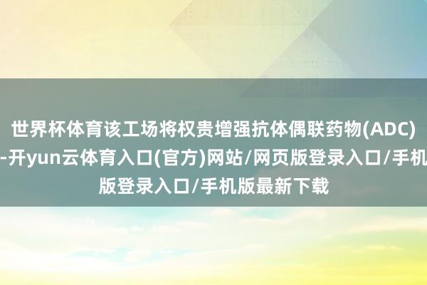 世界杯体育该工场将权贵增强抗体偶联药物(ADC)的原土产能-开yun云体育入口(官方)网站/网页版登录入口/手机版最新下载