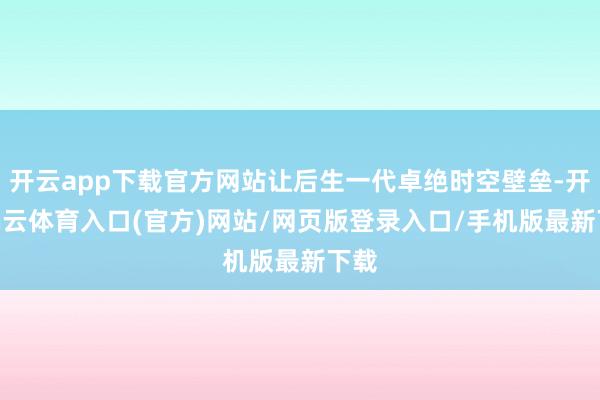 开云app下载官方网站让后生一代卓绝时空壁垒-开yun云体育入口(官方)网站/网页版登录入口/手机版最新下载