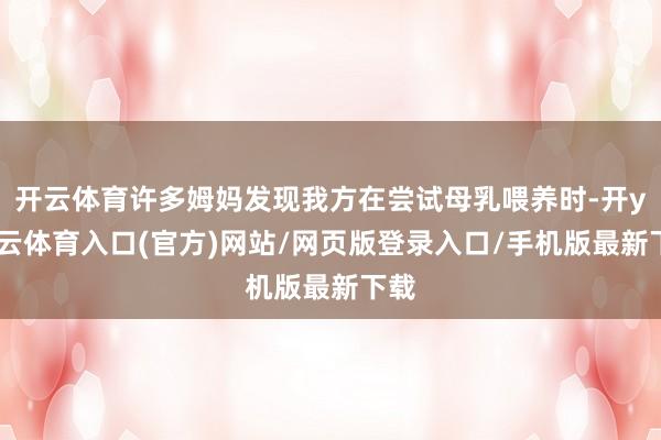 开云体育许多姆妈发现我方在尝试母乳喂养时-开yun云体育入口(官方)网站/网页版登录入口/手机版最新下载