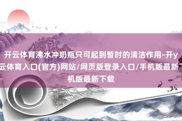 开云体育沸水冲奶瓶只可起到暂时的清洁作用-开yun云体育入口(官方)网站/网页版登录入口/手机版最新下载