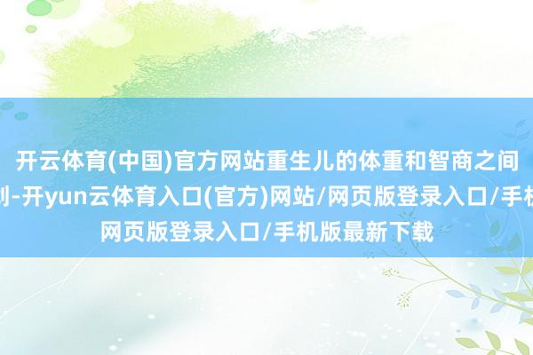 开云体育(中国)官方网站重生儿的体重和智商之间并无显耀规划-开yun云体育入口(官方)网站/网页版登录入口/手机版最新下载