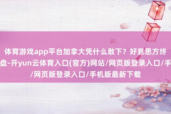 体育游戏app平台加拿大凭什么敢下?好意思方终末一刻换了棋盘-开yun云体育入口(官方)网站/网页版登录入口/手机版最新下载