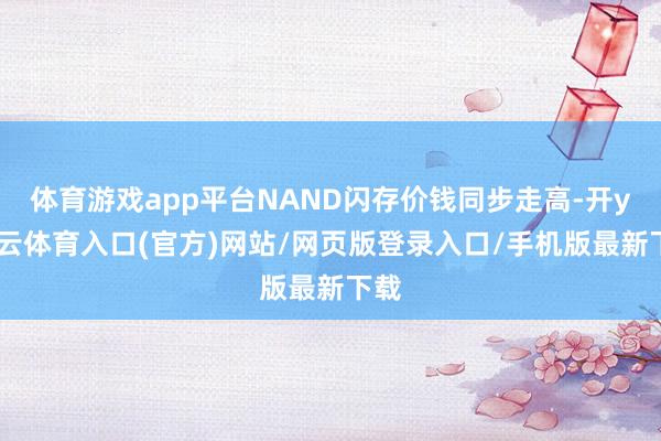 体育游戏app平台NAND闪存价钱同步走高-开yun云体育入口(官方)网站/网页版登录入口/手机版最新下载