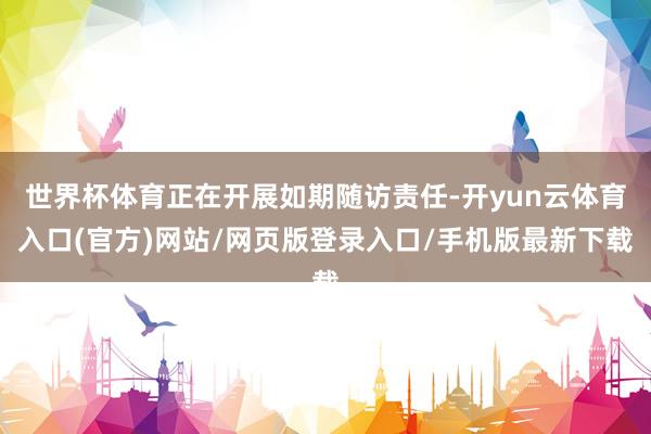 世界杯体育正在开展如期随访责任-开yun云体育入口(官方)网站/网页版登录入口/手机版最新下载