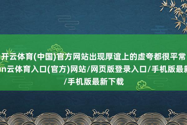 开云体育(中国)官方网站出现厚谊上的虚夸都很平常-开yun云体育入口(官方)网站/网页版登录入口/手机版最新下载
