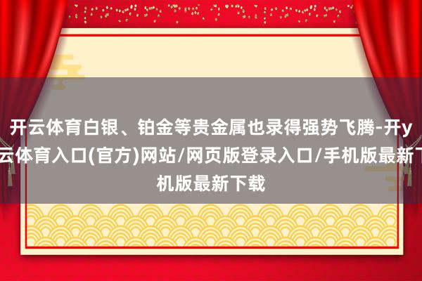 开云体育白银、铂金等贵金属也录得强势飞腾-开yun云体育入口(官方)网站/网页版登录入口/手机版最新下载