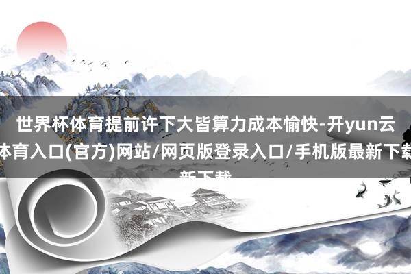 世界杯体育提前许下大皆算力成本愉快-开yun云体育入口(官方)网站/网页版登录入口/手机版最新下载