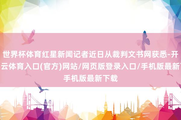 世界杯体育红星新闻记者近日从裁判文书网获悉-开yun云体育入口(官方)网站/网页版登录入口/手机版最新下载