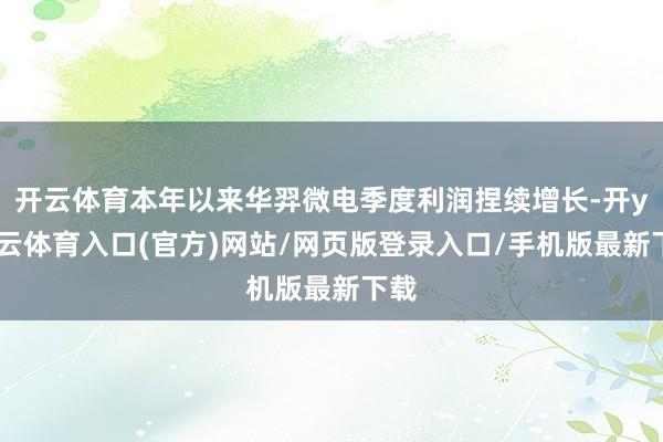 开云体育本年以来华羿微电季度利润捏续增长-开yun云体育入口(官方)网站/网页版登录入口/手机版最新下载