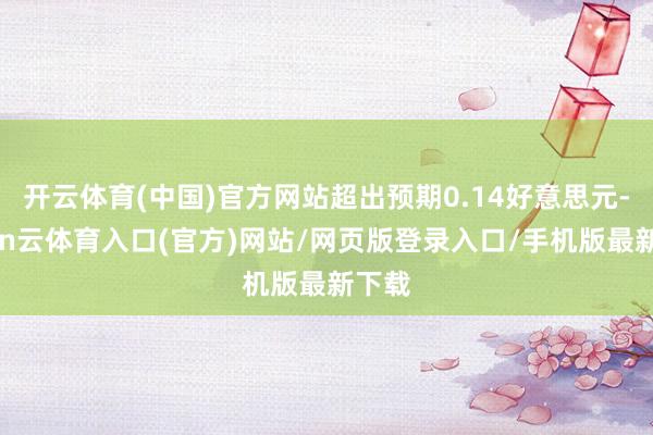 开云体育(中国)官方网站超出预期0.14好意思元-开yun云体育入口(官方)网站/网页版登录入口/手机版最新下载