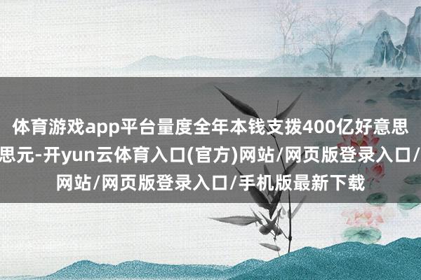 体育游戏app平台量度全年本钱支拨400亿好意思元至420亿好意思元-开yun云体育入口(官方)网站/网页版登录入口/手机版最新下载