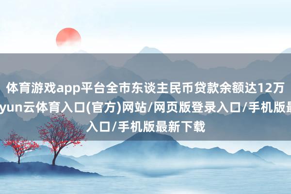 体育游戏app平台全市东谈主民币贷款余额达12万亿元-开yun云体育入口(官方)网站/网页版登录入口/手机版最新下载