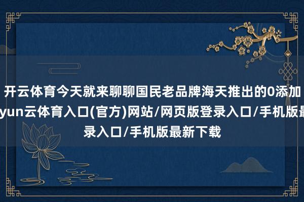 开云体育今天就来聊聊国民老品牌海天推出的0添加酱油-开yun云体育入口(官方)网站/网页版登录入口/手机版最新下载