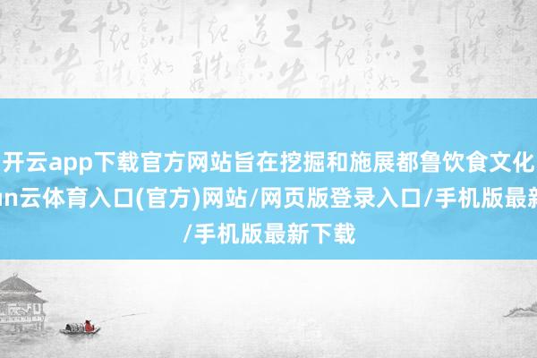 开云app下载官方网站旨在挖掘和施展都鲁饮食文化-开yun云体育入口(官方)网站/网页版登录入口/手机版最新下载