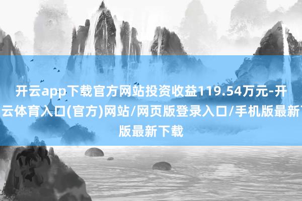 开云app下载官方网站投资收益119.54万元-开yun云体育入口(官方)网站/网页版登录入口/手机版最新下载