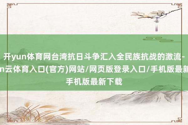 开yun体育网台湾抗日斗争汇入全民族抗战的激流-开yun云体育入口(官方)网站/网页版登录入口/手机版最新下载