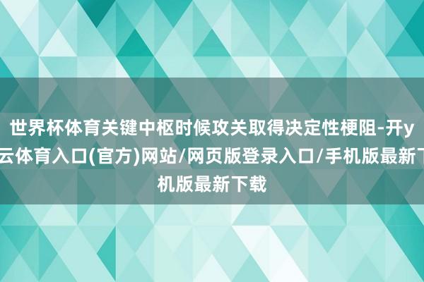世界杯体育关键中枢时候攻关取得决定性梗阻-开yun云体育入口(官方)网站/网页版登录入口/手机版最新下载