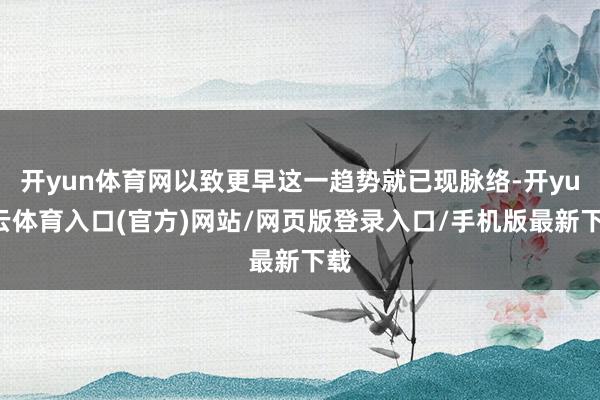 开yun体育网以致更早这一趋势就已现脉络-开yun云体育入口(官方)网站/网页版登录入口/手机版最新下载