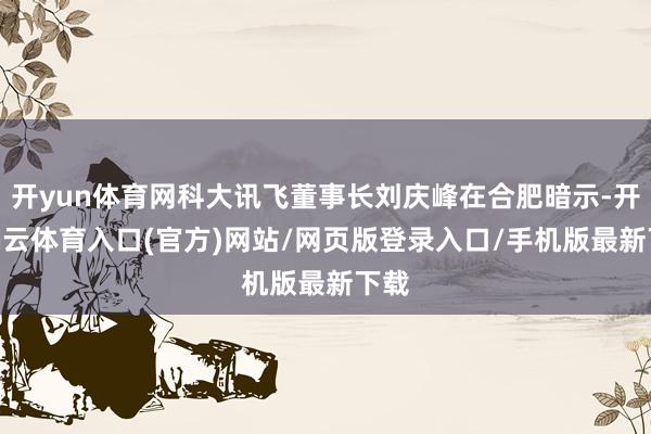开yun体育网科大讯飞董事长刘庆峰在合肥暗示-开yun云体育入口(官方)网站/网页版登录入口/手机版最新下载
