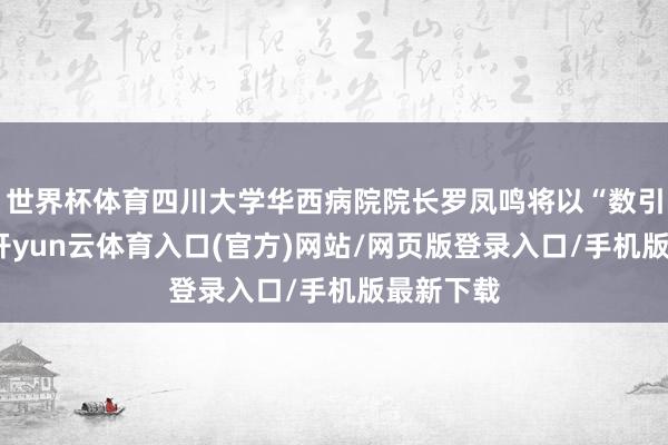 世界杯体育四川大学华西病院院长罗凤鸣将以“数引健康路-开yun云体育入口(官方)网站/网页版登录入口/手机版最新下载