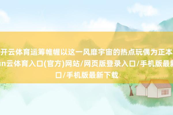 开云体育运筹帷幄以这一风靡宇宙的热点玩偶为正本-开yun云体育入口(官方)网站/网页版登录入口/手机版最新下载