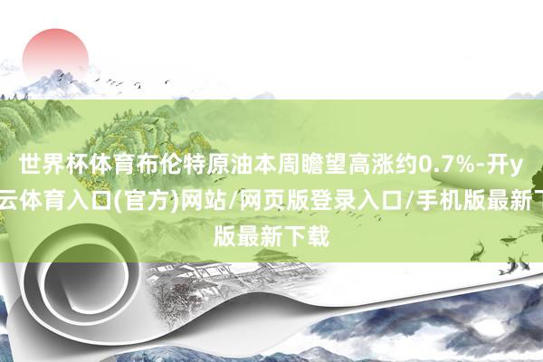 世界杯体育布伦特原油本周瞻望高涨约0.7%-开yun云体育入口(官方)网站/网页版登录入口/手机版最新下载