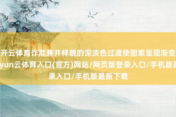 开云体育诈欺兼并样貌的深淡色过渡使图案呈现渐变成果-开yun云体育入口(官方)网站/网页版登录入口/手机版最新下载