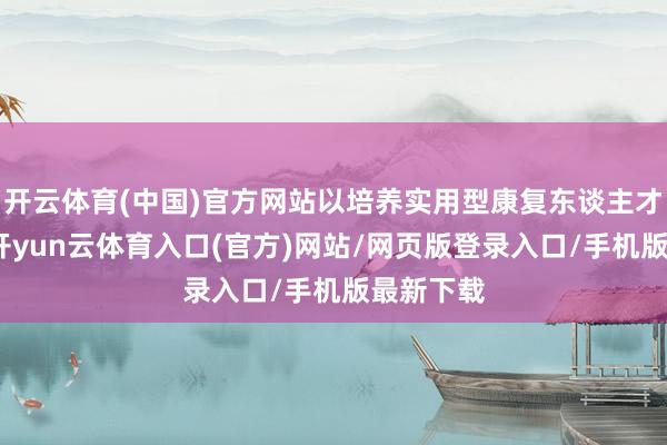 开云体育(中国)官方网站以培养实用型康复东谈主才为预备-开yun云体育入口(官方)网站/网页版登录入口/手机版最新下载