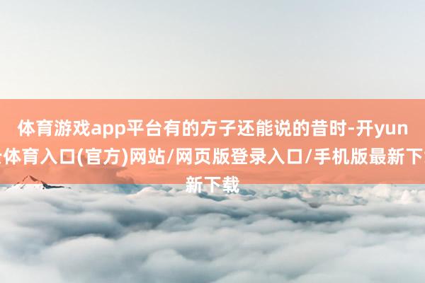 体育游戏app平台有的方子还能说的昔时-开yun云体育入口(官方)网站/网页版登录入口/手机版最新下载