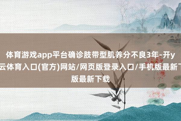 体育游戏app平台确诊肢带型肌养分不良3年-开yun云体育入口(官方)网站/网页版登录入口/手机版最新下载