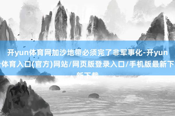 开yun体育网加沙地带必须完了非军事化-开yun云体育入口(官方)网站/网页版登录入口/手机版最新下载