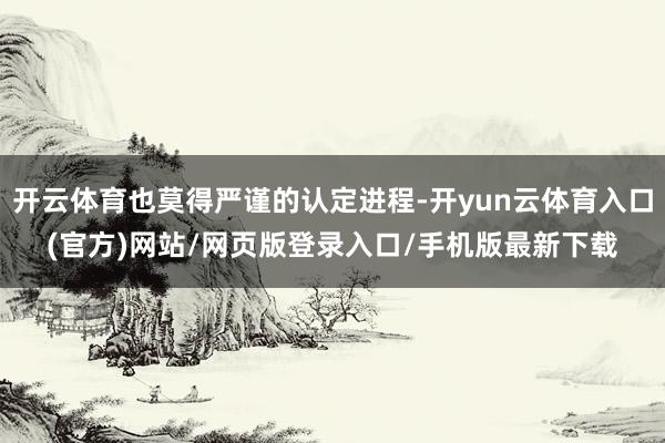 开云体育也莫得严谨的认定进程-开yun云体育入口(官方)网站/网页版登录入口/手机版最新下载