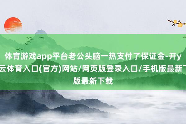 体育游戏app平台老公头脑一热支付了保证金-开yun云体育入口(官方)网站/网页版登录入口/手机版最新下载