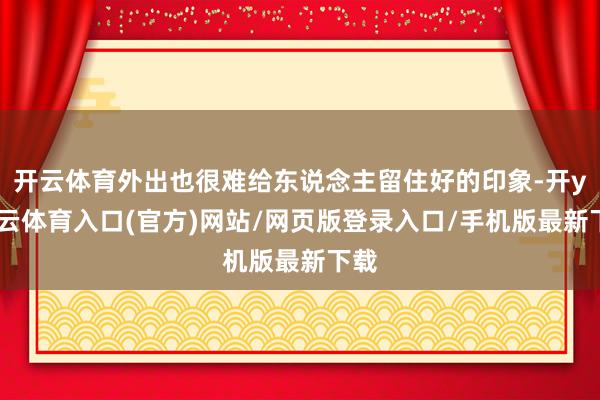 开云体育外出也很难给东说念主留住好的印象-开yun云体育入口(官方)网站/网页版登录入口/手机版最新下载