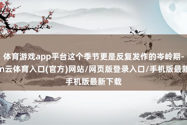 体育游戏app平台这个季节更是反复发作的岑岭期-开yun云体育入口(官方)网站/网页版登录入口/手机版最新下载