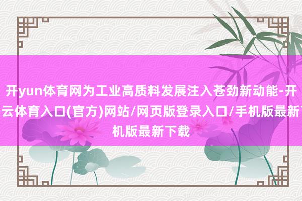 开yun体育网为工业高质料发展注入苍劲新动能-开yun云体育入口(官方)网站/网页版登录入口/手机版最新下载